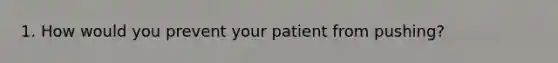 1. How would you prevent your patient from pushing?