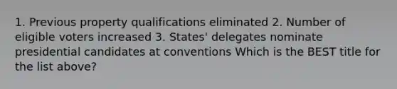 1. Previous property qualifications eliminated 2. Number of eligible voters increased 3. States' delegates nominate presidential candidates at conventions Which is the BEST title for the list above?