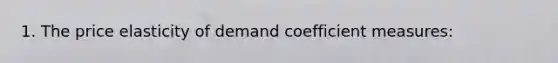 1. The price elasticity of demand coefficient measures: