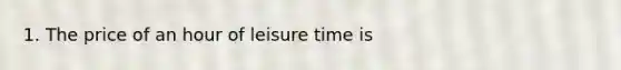 1. The price of an hour of leisure time is