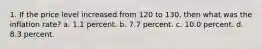 1. If the price level increased from 120 to 130, then what was the inflation rate? a. 1.1 percent. b. 7.7 percent. c. 10.0 percent. d. 8.3 percent.