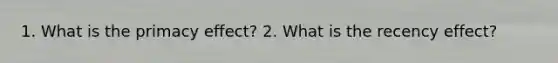 1. What is the primacy effect? 2. What is the recency effect?