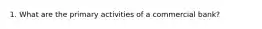 1. What are the primary activities of a commercial bank?