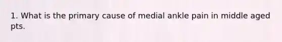 1. What is the primary cause of medial ankle pain in middle aged pts.