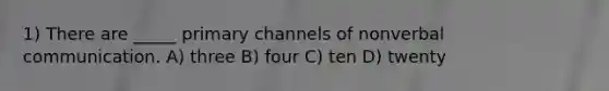 1) There are _____ primary channels of nonverbal communication. A) three B) four C) ten D) twenty