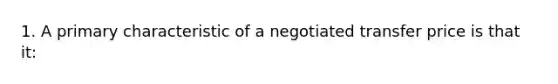 1. A primary characteristic of a negotiated transfer price is that it: