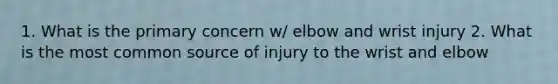 1. What is the primary concern w/ elbow and wrist injury 2. What is the most common source of injury to the wrist and elbow