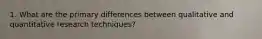 1. What are the primary differences between qualitative and quantitative research techniques?