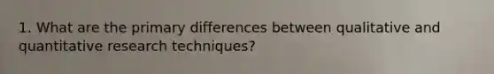 1. What are the primary differences between qualitative and quantitative research techniques?