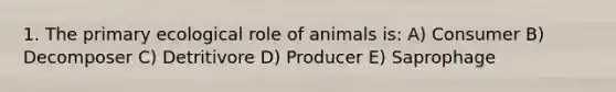 1. The primary ecological role of animals is: A) Consumer B) Decomposer C) Detritivore D) Producer E) Saprophage