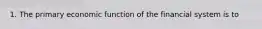 1. The primary economic function of the financial system is to