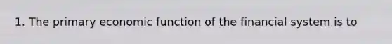 1. The primary economic function of the financial system is to