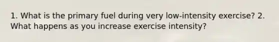 1. What is the primary fuel during very low-intensity exercise? 2. What happens as you increase exercise intensity?