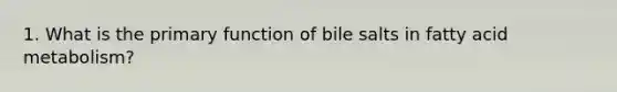 1. What is the primary function of bile salts in fatty acid metabolism?