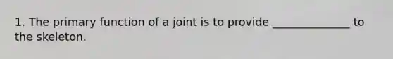 1. The primary function of a joint is to provide ______________ to the skeleton.