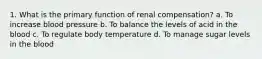 1. What is the primary function of renal compensation? a. To increase blood pressure b. To balance the levels of acid in the blood c. To regulate body temperature d. To manage sugar levels in the blood