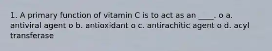 1. A primary function of vitamin C is to act as an ____. o a. antiviral agent o b. antioxidant o c. antirachitic agent o d. acyl transferase