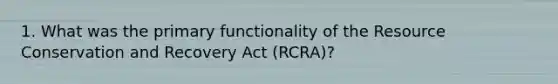 1. What was the primary functionality of the Resource Conservation and Recovery Act (RCRA)?