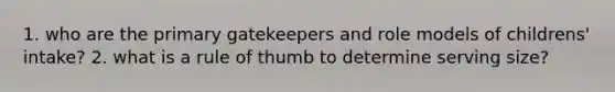 1. who are the primary gatekeepers and role models of childrens' intake? 2. what is a rule of thumb to determine serving size?