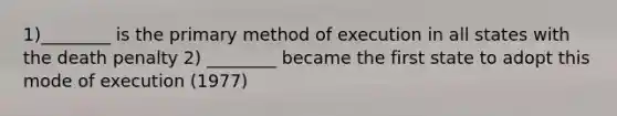 1)________ is the primary method of execution in all states with the death penalty 2) ________ became the first state to adopt this mode of execution (1977)