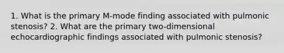 1. What is the primary M-mode finding associated with pulmonic stenosis? 2. What are the primary two-dimensional echocardiographic findings associated with pulmonic stenosis?