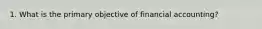 1. What is the primary objective of financial accounting?