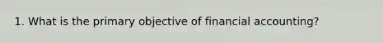 1. What is the primary objective of financial accounting?