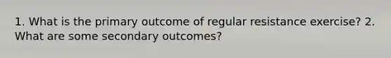 1. What is the primary outcome of regular resistance exercise? 2. What are some secondary outcomes?