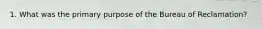 1. What was the primary purpose of the Bureau of Reclamation?