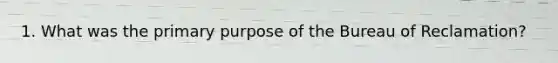 1. What was the primary purpose of the Bureau of Reclamation?