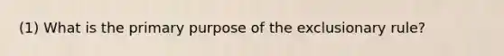 (1) What is the primary purpose of the exclusionary rule?