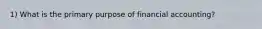 1) What is the primary purpose of financial accounting?