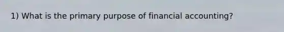 1) What is the primary purpose of financial accounting?