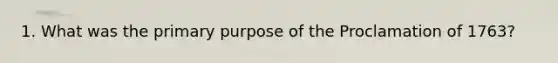 1. What was the primary purpose of the Proclamation of 1763?