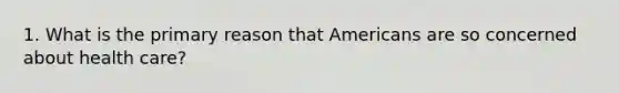 1. What is the primary reason that Americans are so concerned about health care?