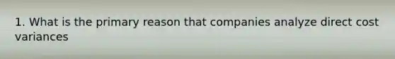 1. What is the primary reason that companies analyze direct cost variances