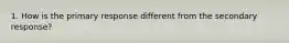 1. How is the primary response different from the secondary response?