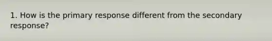 1. How is the primary response different from the secondary response?