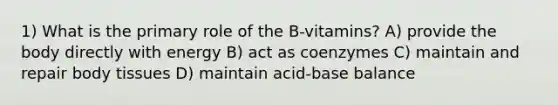 1) What is the primary role of the B-vitamins? A) provide the body directly with energy B) act as coenzymes C) maintain and repair body tissues D) maintain acid-base balance