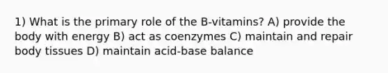 1) What is the primary role of the B-vitamins? A) provide the body with energy B) act as coenzymes C) maintain and repair body tissues D) maintain acid-base balance