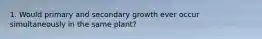 1. Would primary and secondary growth ever occur simultaneously in the same plant?