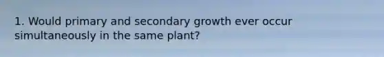 1. Would primary and secondary growth ever occur simultaneously in the same plant?