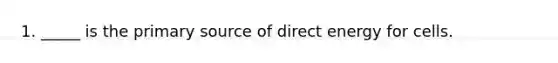 1. _____ is the primary source of direct energy for cells.