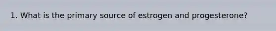 1. What is the primary source of estrogen and progesterone?