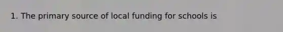 1. The primary source of local funding for schools is