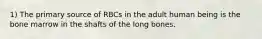 1) The primary source of RBCs in the adult human being is the bone marrow in the shafts of the long bones.