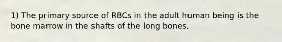 1) The primary source of RBCs in the adult human being is the bone marrow in the shafts of the long bones.