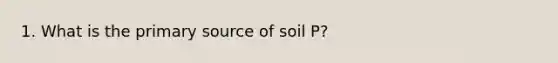 1. What is the primary source of soil P?