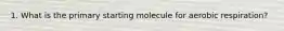 1. What is the primary starting molecule for aerobic respiration?