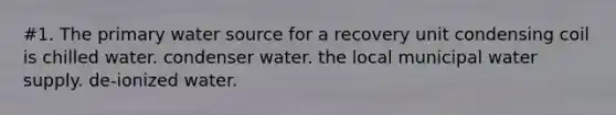 #1. The primary water source for a recovery unit condensing coil is chilled water. condenser water. the local municipal water supply. de-ionized water.